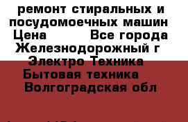 ремонт стиральных и посудомоечных машин › Цена ­ 500 - Все города, Железнодорожный г. Электро-Техника » Бытовая техника   . Волгоградская обл.